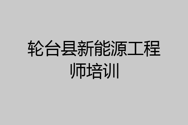 轮台县新能源工程师培训