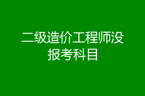 二级造价工程师没报考科目