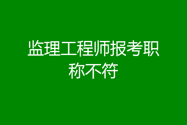 监理工程师报考职称不符