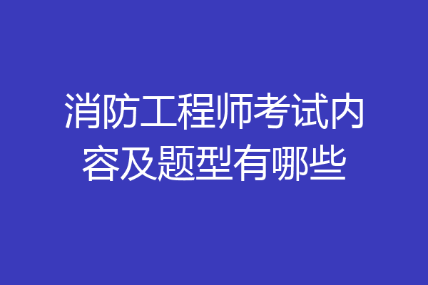 消防工程师考试内容及题型有哪些