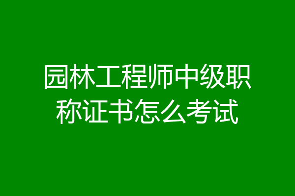 园林工程师中级职称证书怎么考试