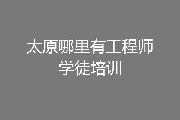 太原哪里有工程师学徒培训