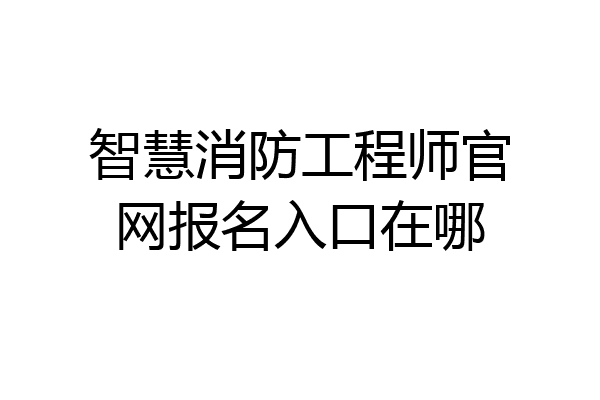 智慧消防工程师官网报名入口在哪