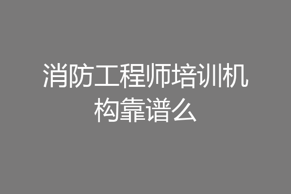 消防工程师培训机构靠谱么