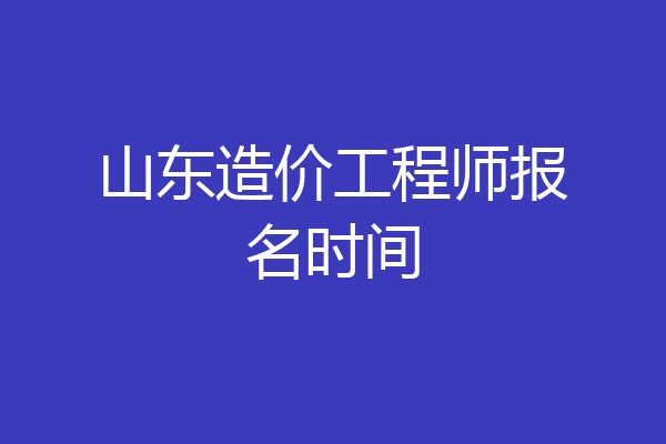 山东造价工程师报名时间