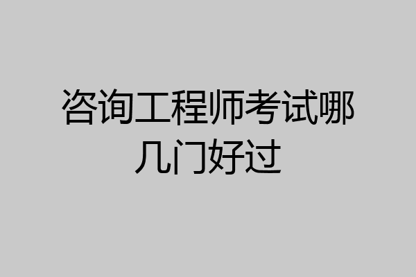 咨询工程师考试哪几门好过