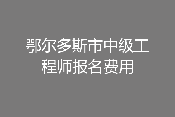 鄂尔多斯市中级工程师报名费用