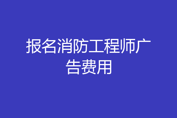 报名消防工程师广告费用