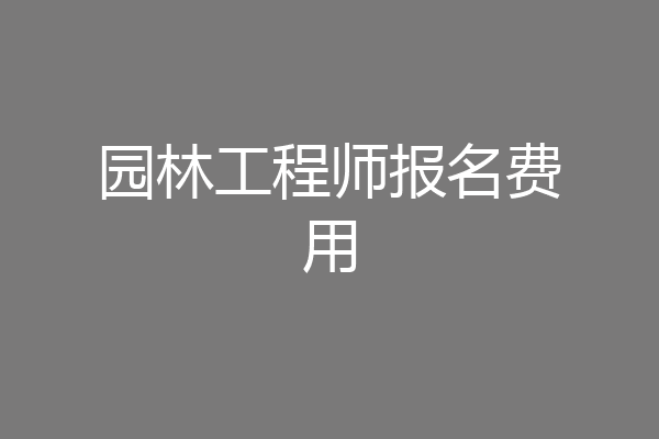 园林工程师报名费用