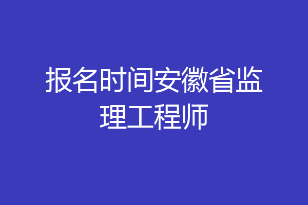 报名时间安徽省监理工程师
