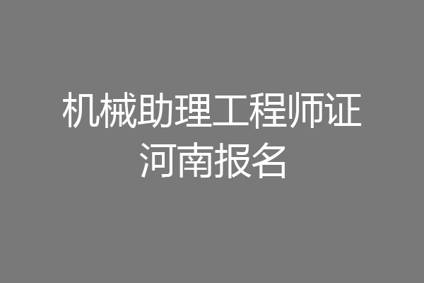 机械助理工程师证河南报名