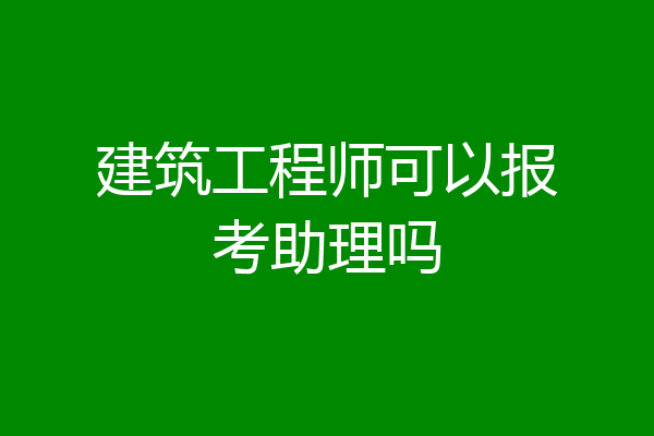 建筑工程师可以报考助理吗