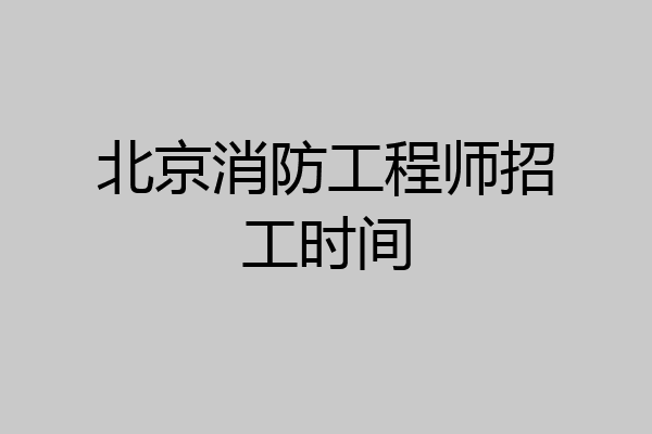 北京消防工程师招工时间