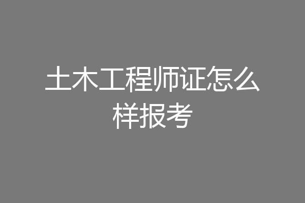 土木工程师证怎么样报考