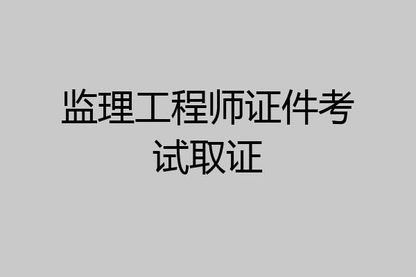 监理工程师证件考试取证