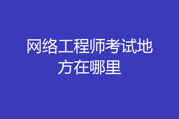 网络工程师考试地方在哪里