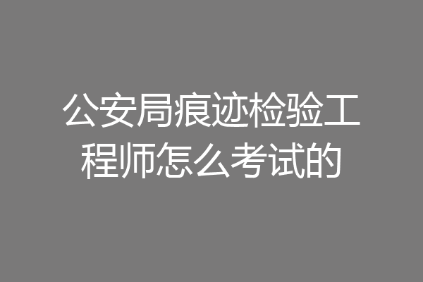 公安局痕迹检验工程师怎么考试的