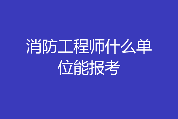 消防工程师什么单位能报考