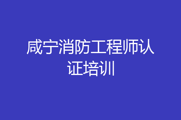 咸宁消防工程师认证培训
