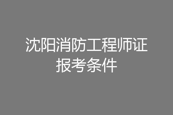 沈阳消防工程师证报考条件