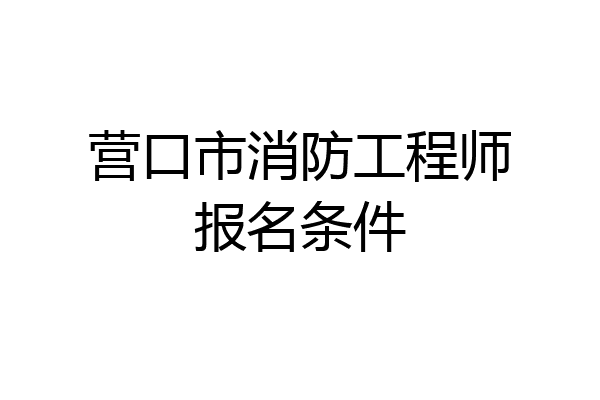 营口市消防工程师报名条件