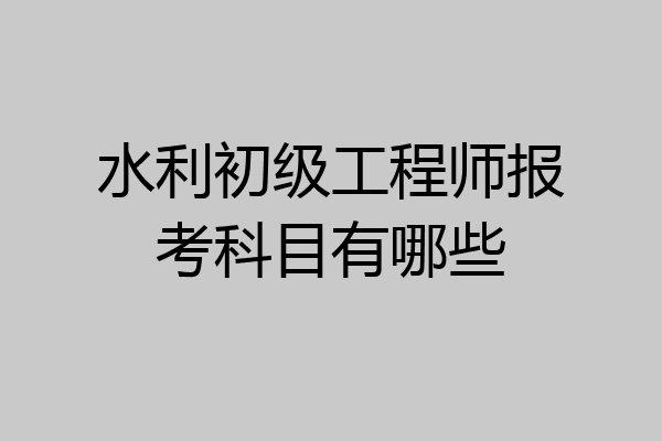 水利初级工程师报考科目有哪些