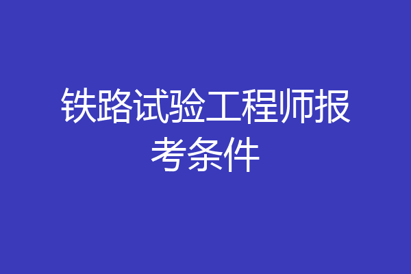 铁路试验工程师报考条件