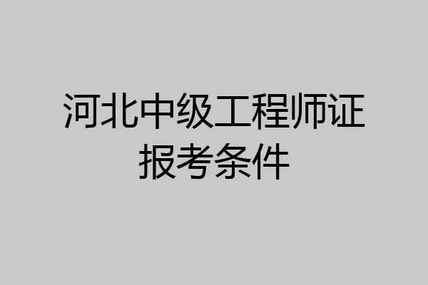河北中级工程师证报考条件