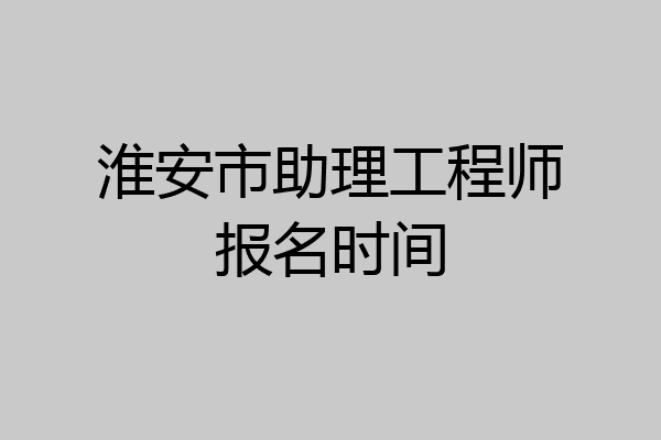 淮安市助理工程师报名时间