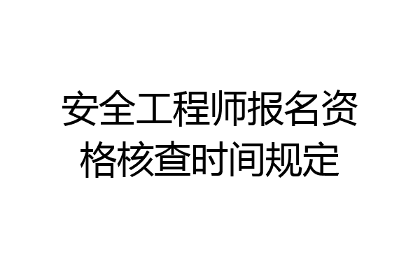 安全工程师报名资格核查时间规定