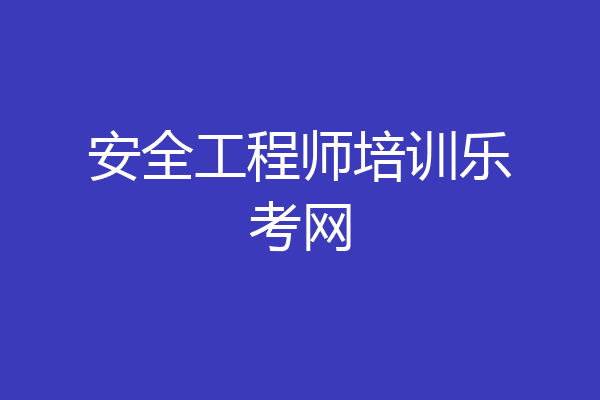 安全工程师培训乐考网