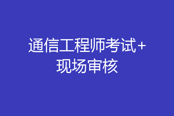 通信工程师考试+现场审核