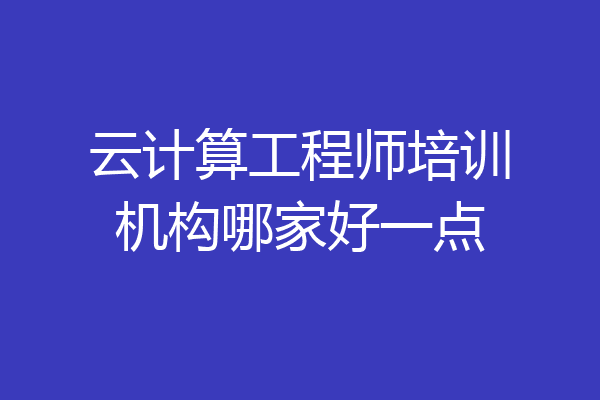 云计算工程师培训机构哪家好一点