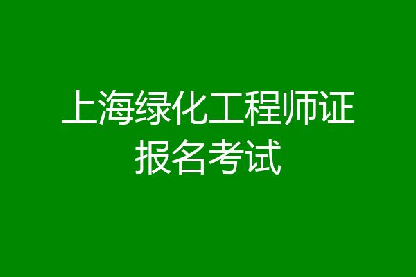 上海绿化工程师证报名考试