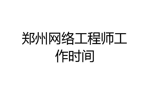 郑州网络工程师工作时间