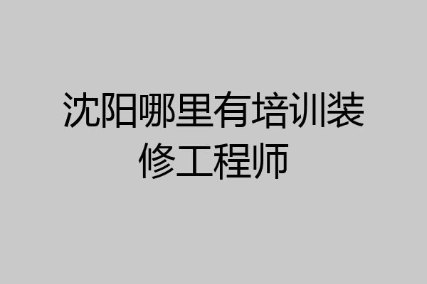 沈阳哪里有培训装修工程师