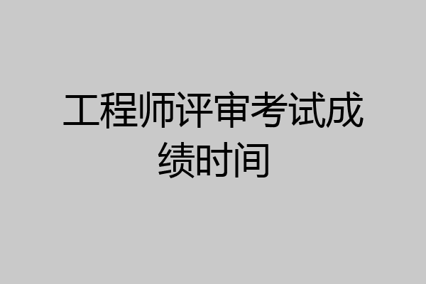 工程师评审考试成绩时间