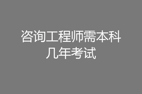 咨询工程师需本科几年考试