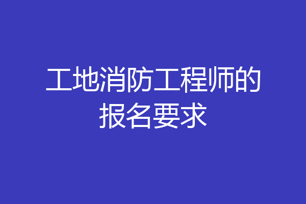 工地消防工程师的报名要求