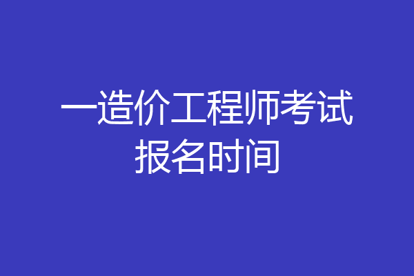 一造价工程师考试报名时间