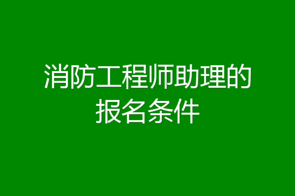 消防工程师助理的报名条件