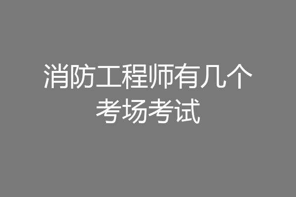 消防工程师有几个考场考试