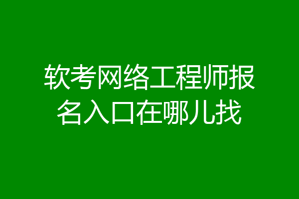 软考网络工程师报名入口在哪儿找