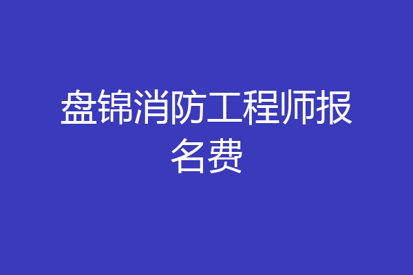 盘锦消防工程师报名费