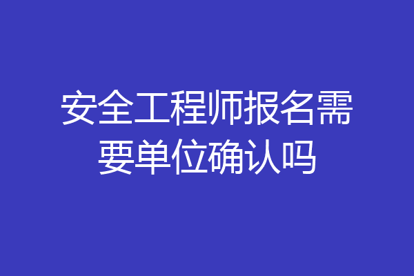 安全工程师报名需要单位确认吗