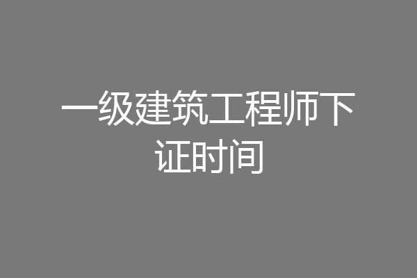 一级建筑工程师下证时间