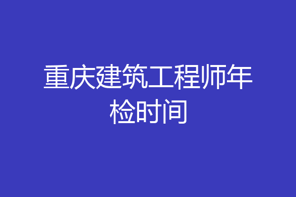 重庆建筑工程师年检时间