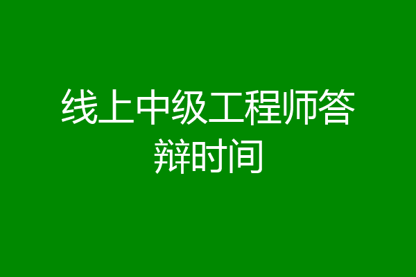 线上中级工程师答辩时间