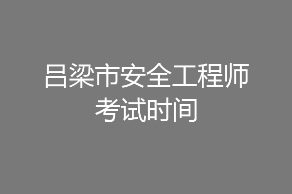 吕梁市安全工程师考试时间