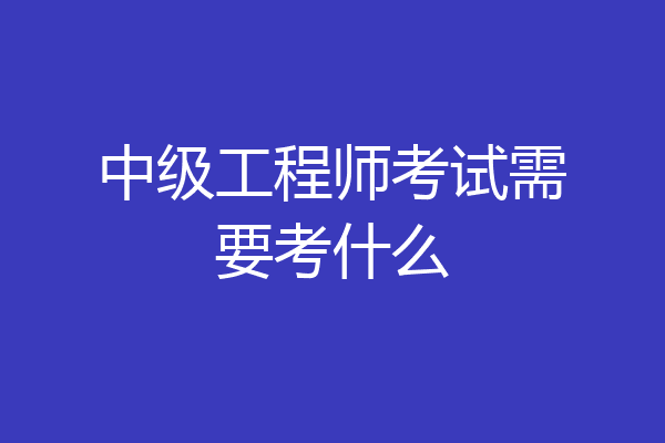 中级工程师考试需要考什么